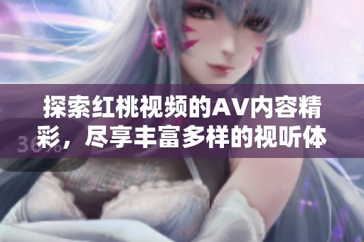 探索红桃视频的AV内容精彩，尽享丰富多样的视听体验大揭秘