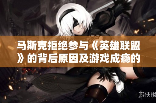 马斯克拒绝参与《英雄联盟》的背后原因及游戏成瘾的潜在风险解析