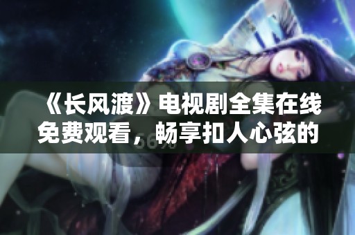 《长风渡》电视剧全集在线免费观看，畅享扣人心弦的精彩剧情