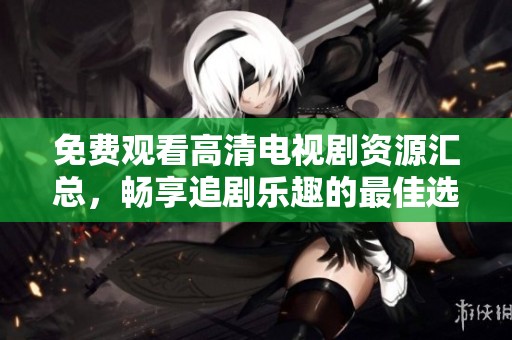 免费观看高清电视剧资源汇总，畅享追剧乐趣的最佳选择
