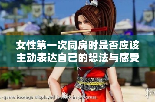 女性第一次同房时是否应该主动表达自己的想法与感受的探讨