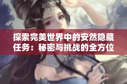探索完美世界中的安然隐藏任务：秘密与挑战的全方位解读与分析