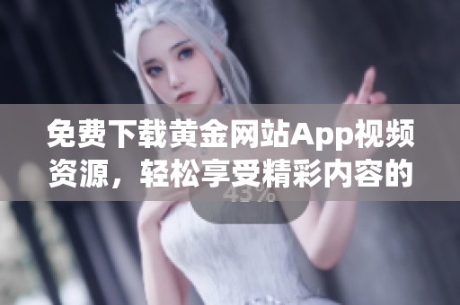 免费下载黄金网站App视频资源，轻松享受精彩内容的全新体验