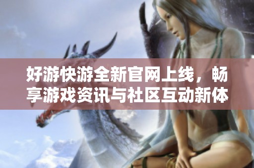 好游快游全新官网上线，畅享游戏资讯与社区互动新体验