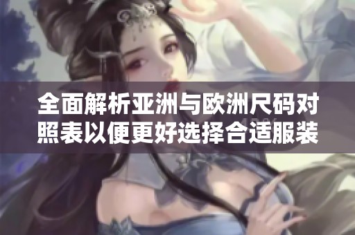 全面解析亚洲与欧洲尺码对照表以便更好选择合适服装尺码
