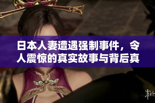 日本人妻遭遇强制事件，令人震惊的真实故事与背后真相探讨