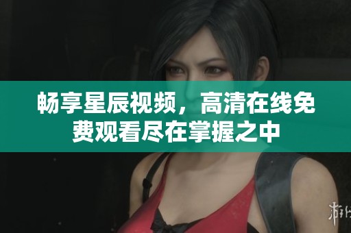 畅享星辰视频，高清在线免费观看尽在掌握之中