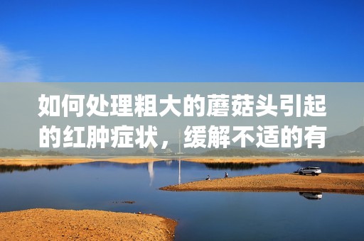 如何处理粗大的蘑菇头引起的红肿症状，缓解不适的有效方法(1)