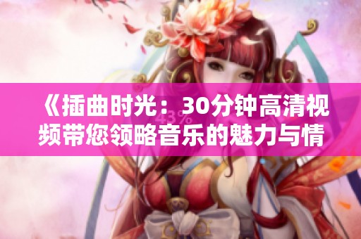 《插曲时光：30分钟高清视频带您领略音乐的魅力与情感》