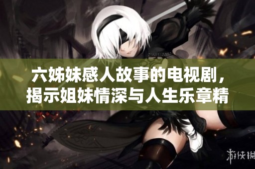 六姊妹感人故事的电视剧，揭示姐妹情深与人生乐章精彩纷呈