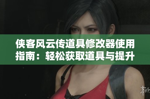 侠客风云传道具修改器使用指南：轻松获取道具与提升角色实力的技巧探秘
