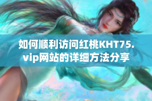 如何顺利访问红桃KHT75.vip网站的详细方法分享