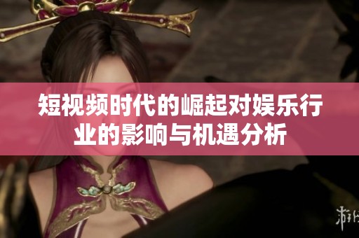 短视频时代的崛起对娱乐行业的影响与机遇分析