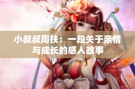 小叔叔周扶：一段关于亲情与成长的感人故事