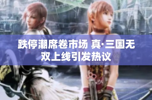 跌停潮席卷市场 真·三国无双上线引发热议
