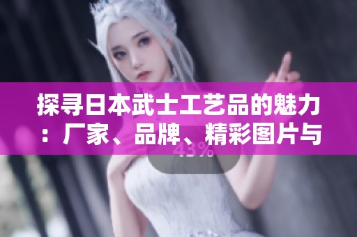 探寻日本武士工艺品的魅力：厂家、品牌、精彩图片与热帖推荐
