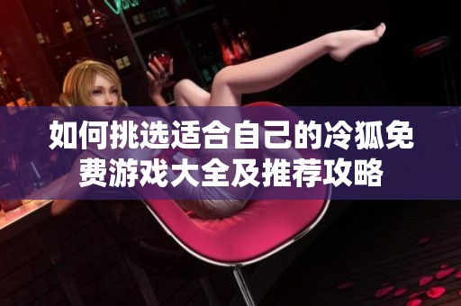 如何挑选适合自己的冷狐免费游戏大全及推荐攻略