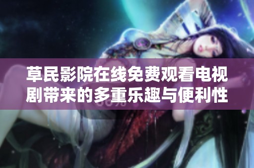草民影院在线免费观看电视剧带来的多重乐趣与便利性解析