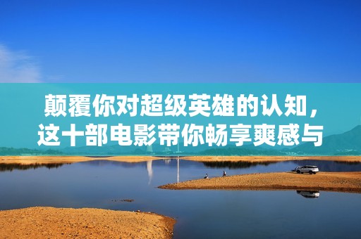 颠覆你对超级英雄的认知，这十部电影带你畅享爽感与深度结合的体验