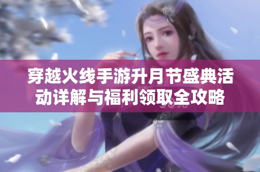 穿越火线手游升月节盛典活动详解与福利领取全攻略