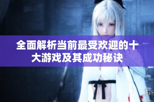全面解析当前最受欢迎的十大游戏及其成功秘诀