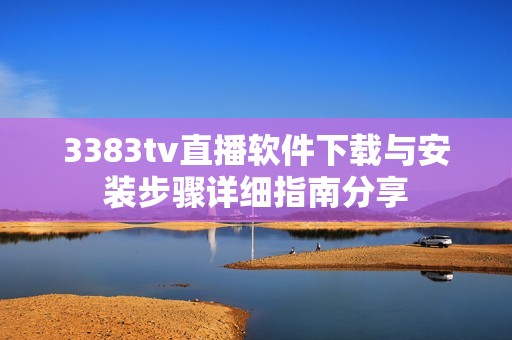 3383tv直播软件下载与安装步骤详细指南分享