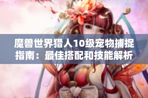 魔兽世界猎人10级宠物捕捉指南：最佳搭配和技能解析