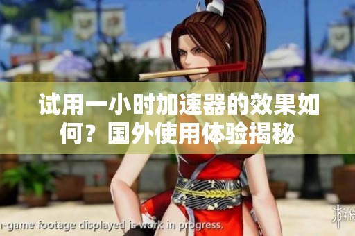 试用一小时加速器的效果如何？国外使用体验揭秘