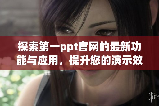 探索第一ppt官网的最新功能与应用，提升您的演示效果与使用体验