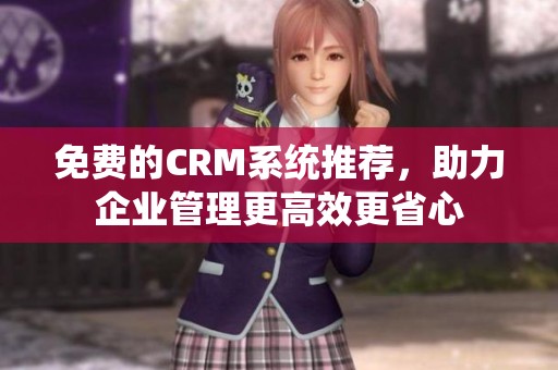 免费的CRM系统推荐，助力企业管理更高效更省心