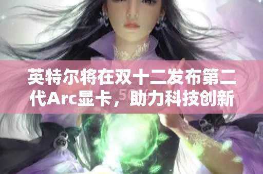 英特尔将在双十二发布第二代Arc显卡，助力科技创新与游戏体验提升