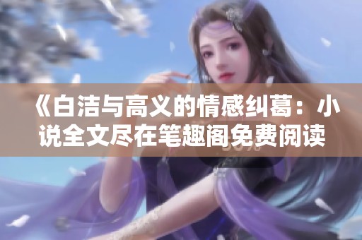 《白洁与高义的情感纠葛：小说全文尽在笔趣阁免费阅读》