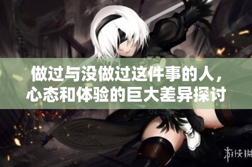 做过与没做过这件事的人，心态和体验的巨大差异探讨