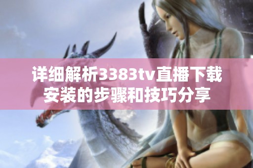 详细解析3383tv直播下载安装的步骤和技巧分享