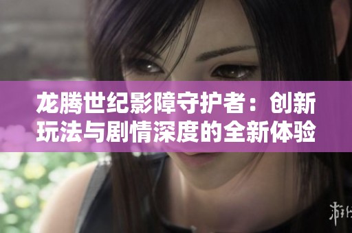龙腾世纪影障守护者：创新玩法与剧情深度的全新体验