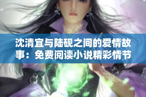 沈清宜与陆砚之间的爱情故事：免费阅读小说精彩情节揭秘