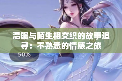 温暖与陌生相交织的故事追寻：不熟悉的情感之旅