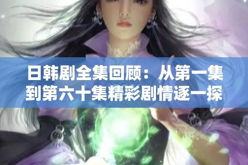 日韩剧全集回顾：从第一集到第六十集精彩剧情逐一探讨