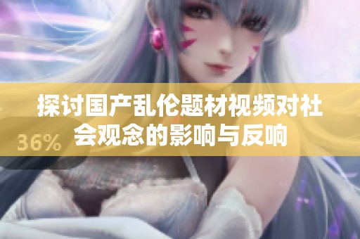 探讨国产乱伦题材视频对社会观念的影响与反响