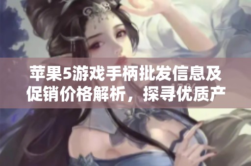 苹果5游戏手柄批发信息及促销价格解析，探寻优质产地与货源选择