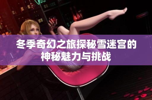 冬季奇幻之旅探秘雪迷宫的神秘魅力与挑战