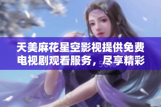 天美麻花星空影视提供免费电视剧观看服务，尽享精彩剧集乐趣