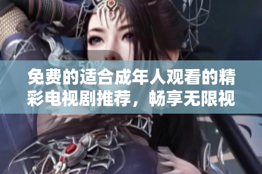 免费的适合成年人观看的精彩电视剧推荐，畅享无限视听乐趣