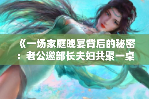 《一场家庭晚宴背后的秘密：老公邀部长夫妇共聚一桌的故事》