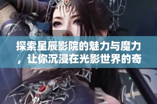 探索星辰影院的魅力与魔力，让你沉浸在光影世界的奇妙体验中
