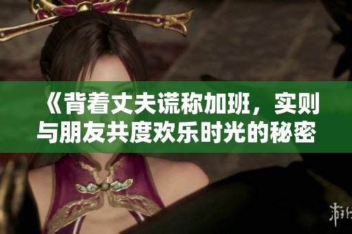 《背着丈夫谎称加班，实则与朋友共度欢乐时光的秘密》