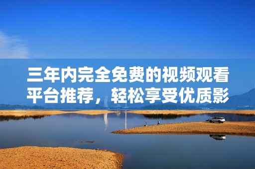 三年内完全免费的视频观看平台推荐，轻松享受优质影视内容