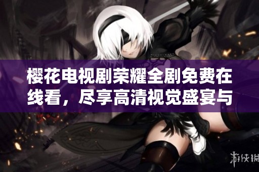 樱花电视剧荣耀全剧免费在线看，尽享高清视觉盛宴与感人故事
