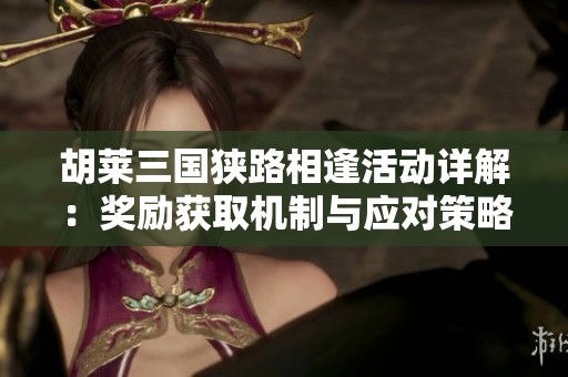 胡莱三国狭路相逢活动详解：奖励获取机制与应对策略解析