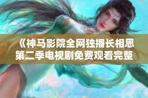 《神马影院全网独播长相思第二季电视剧免费观看完整版精彩上线》